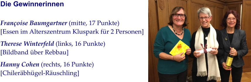Die Gewinnerinnen Françoise Baumgartner (mitte, 17 Punkte)[Essen im Alterszentrum Kluspark für 2 Personen] Therese Winterfeld (links, 16 Punkte)[Bildband über Rebbau] Hanny Cohen (rechts, 16 Punkte)[Chileräbhügel-Räuschling]
